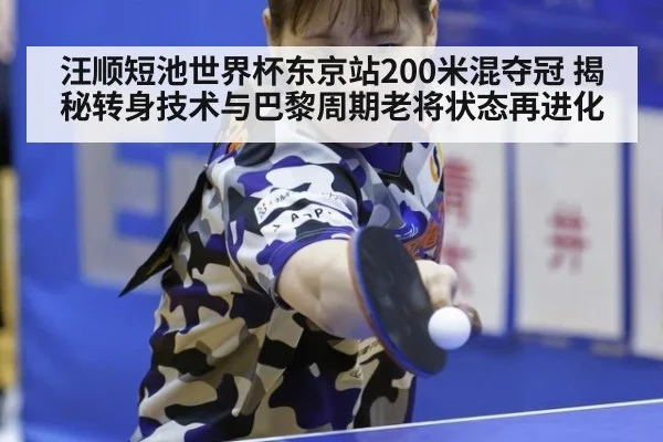 汪顺短池世界杯东京站200米混夺冠 揭秘转身技术与巴黎周期老将状态再进化