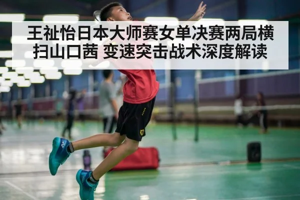 王祉怡日本大师赛女单决赛两局横扫山口茜 变速突击战术深度解读