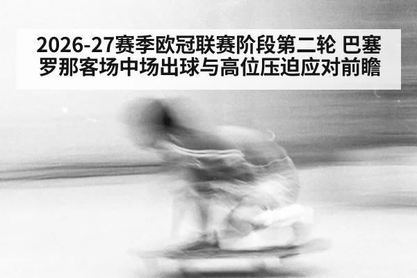 2026-27赛季欧冠联赛阶段第二轮 巴塞罗那客场中场出球与高位压迫应对前瞻
