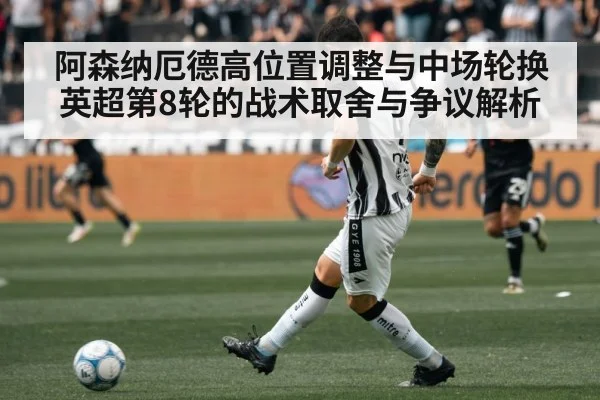 阿森纳厄德高位置调整与中场轮换 英超第8轮的战术取舍与争议解析