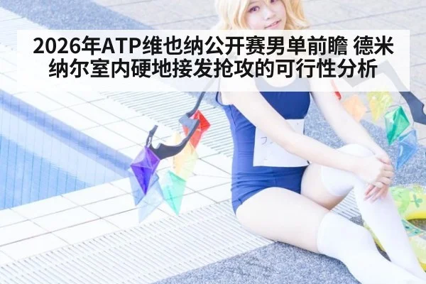 2026年ATP维也纳公开赛男单前瞻 德米纳尔室内硬地接发抢攻的可行性分析