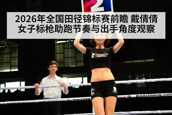 2026年全国田径锦标赛前瞻 戴倩倩女子标枪助跑节奏与出手角度观察