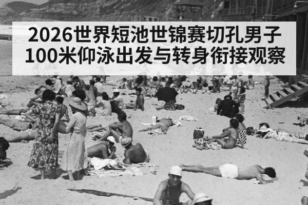 2026世界短池世锦赛切孔男子100米仰泳出发与转身衔接观察