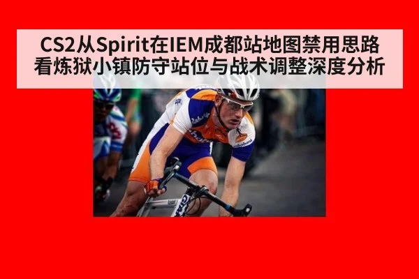 CS2从Spirit在IEM成都站地图禁用思路看炼狱小镇防守站位与战术调整深度分析